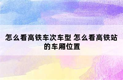 怎么看高铁车次车型 怎么看高铁站的车厢位置